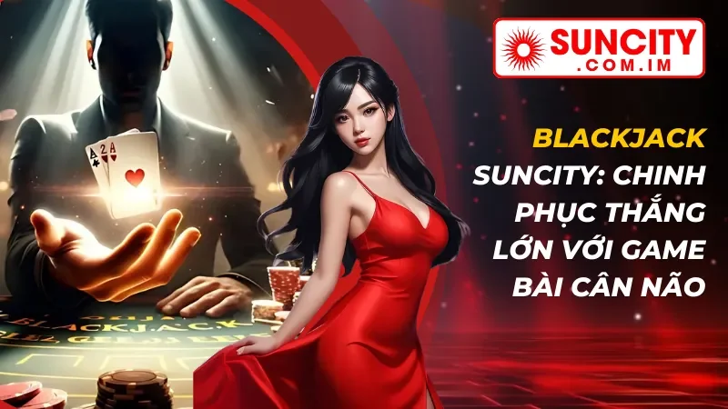 Blackjack Online: Chinh Phục Thắng Lớn Với Game Bài Hot Hit #1 SUNCITY